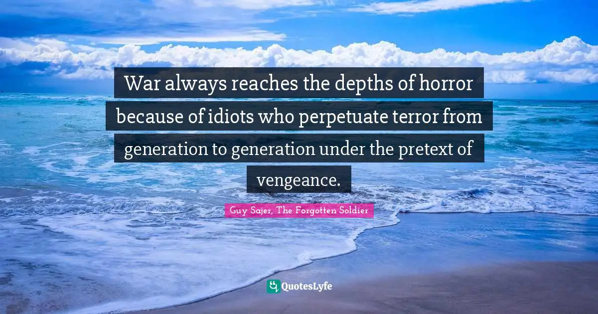 War always reaches the depths of horror because of idiots who perpetuate terror from generation to generation under the pretext of vengeance.