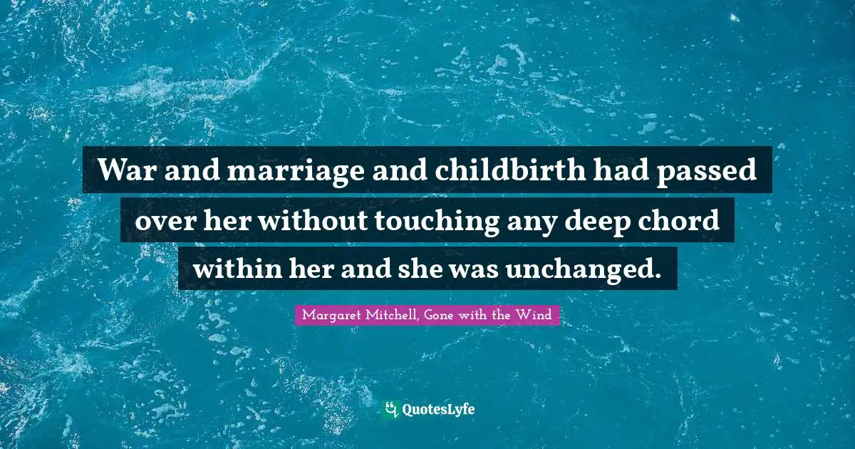 War and marriage and childbirth had passed over her without touching any deep chord within her and she was unchanged.