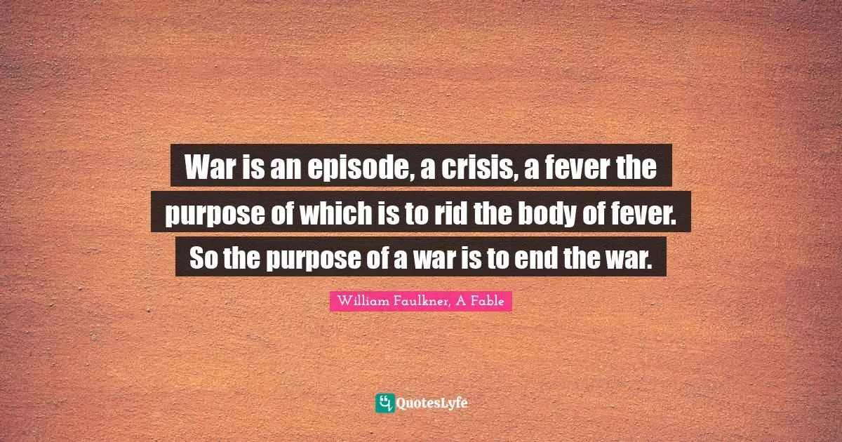 War is an episode, a crisis, a fever the purpose of which is to rid the body of fever. So the purpose of a war is to end the war.