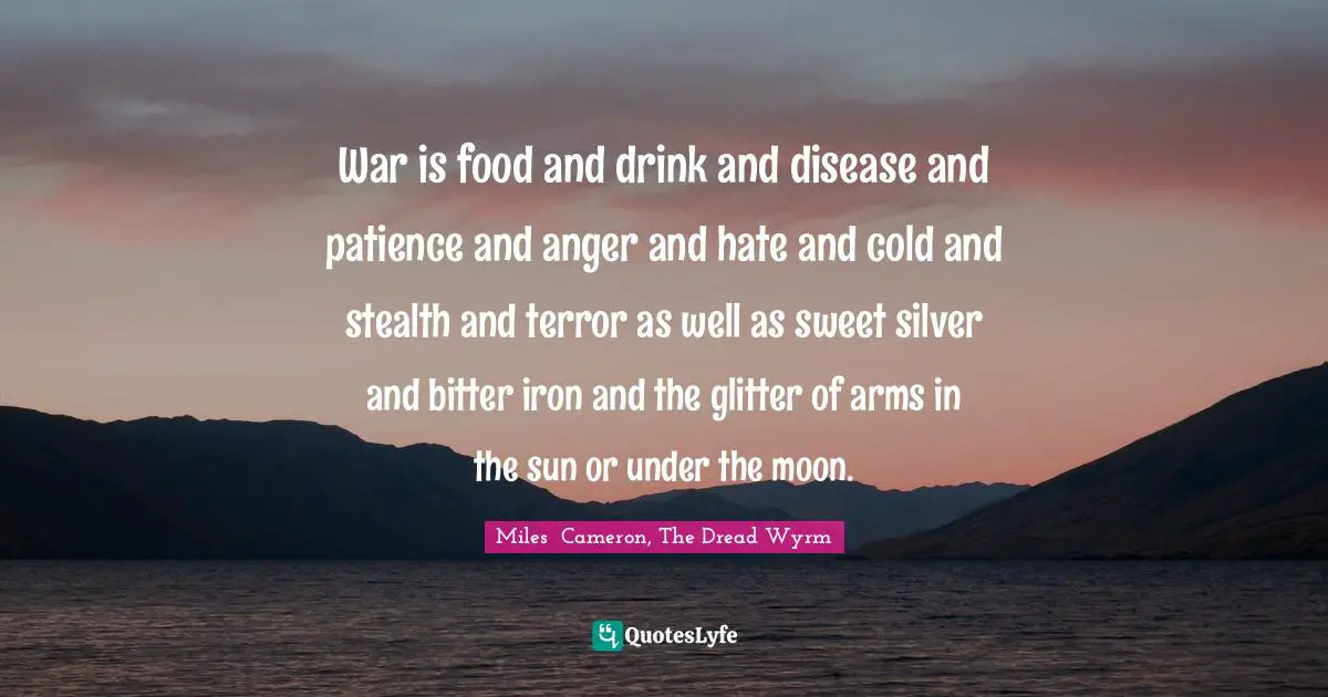 War is food and drink and disease and patience and anger and hate and cold and stealth and terror as well as sweet silver and bitter iron and the glitter of arms in the sun or under the moon.