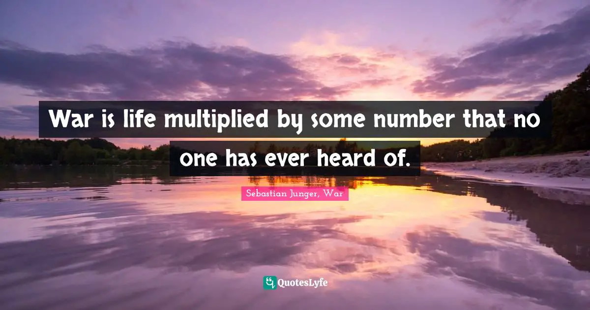 Sebastian Junger Quotes: "War is life multiplied by some number that no one has ever heard of."