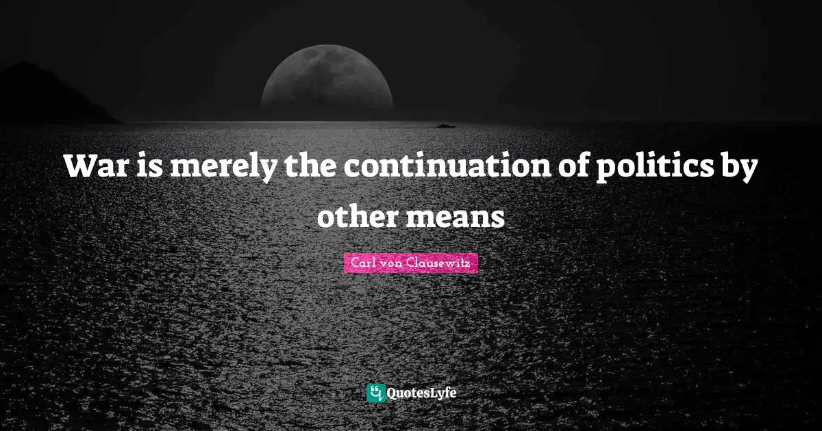 War is merely the continuation of politics by other means
