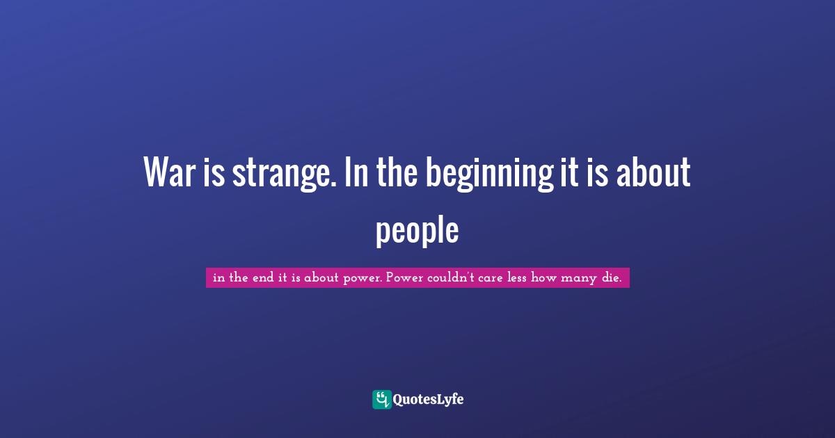 War is strange. In the beginning it is about people