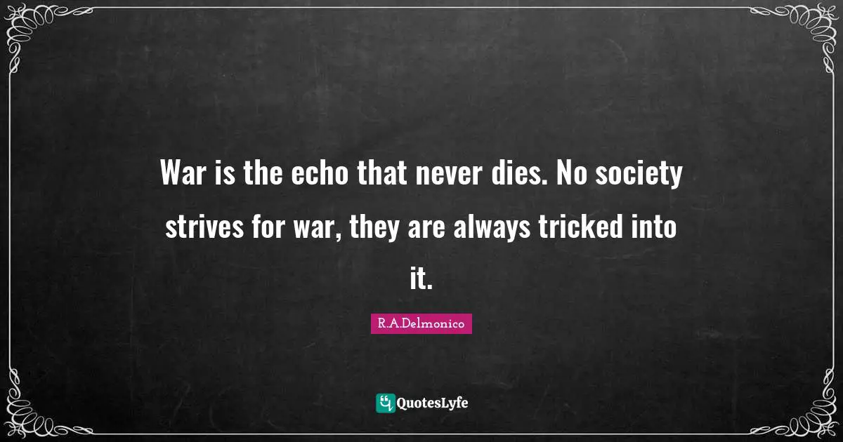War is the echo that never dies. No society strives for war, they are always tricked into it.