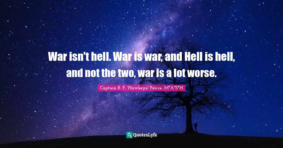 War isn't hell. War is war, and Hell is hell, and not the two, war is a lot worse.
