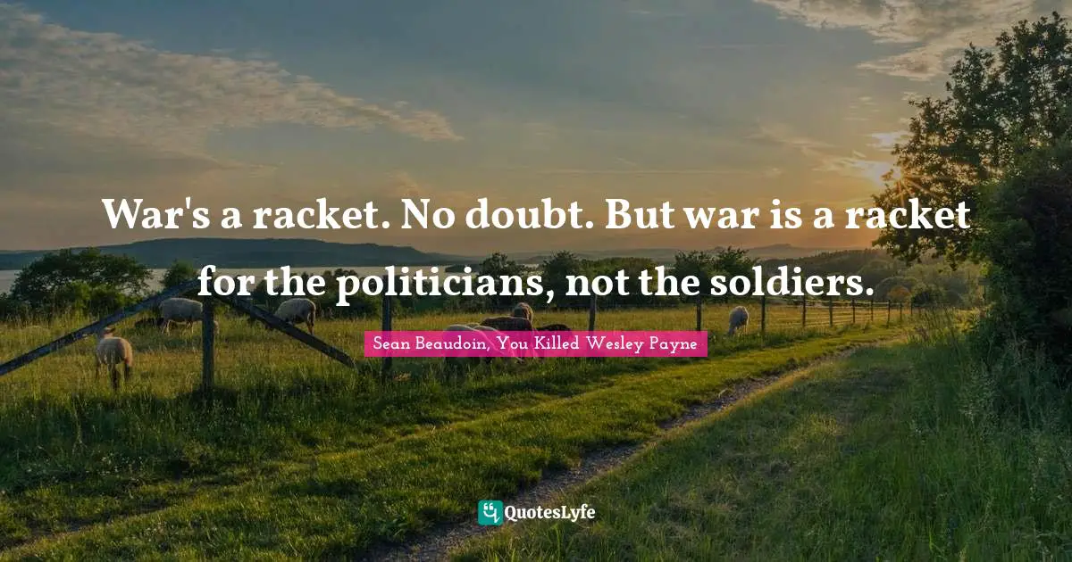 War's a racket. No doubt. But war is a racket for the politicians, not the soldiers.