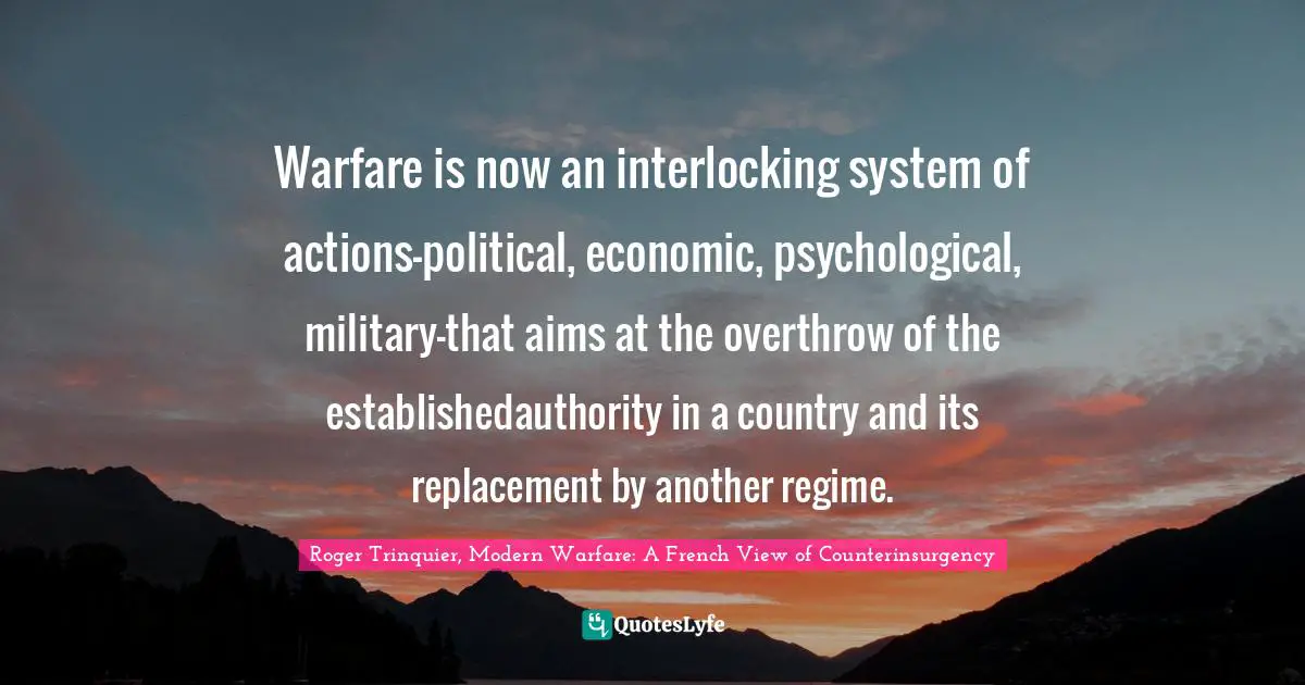 Warfare is now an interlocking system of actions—political, economic, psychological, military—that aims at the overthrow of the establishedauthority in a country and its replacement by another regime.