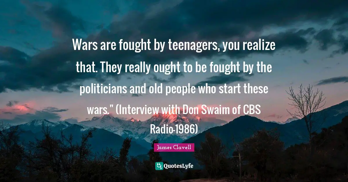 Wars are fought by teenagers, you realize that. They really ought to be fought by the politicians and old people who start these wars." (Interview with Don Swaim of CBS Radio-1986)