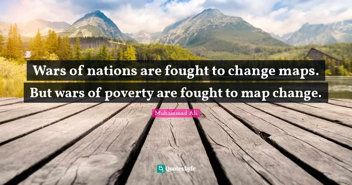 Wars of nations are fought to change maps. But wars of poverty are fought to map change.