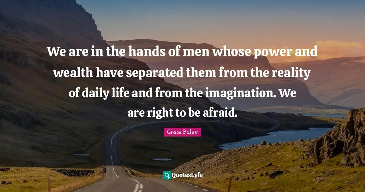 We are in the hands of men whose power and wealth have separated them from the reality of daily life and from the imagination. We are right to be afraid.