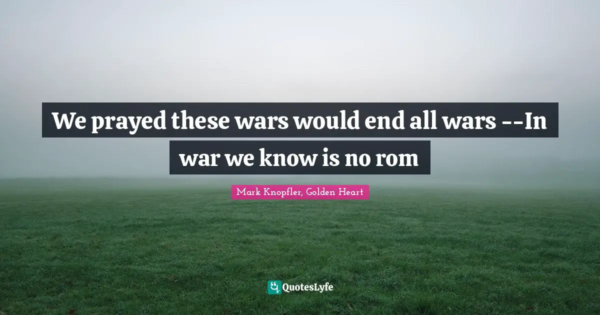 We prayed these wars would end all wars --In war we know is no rom