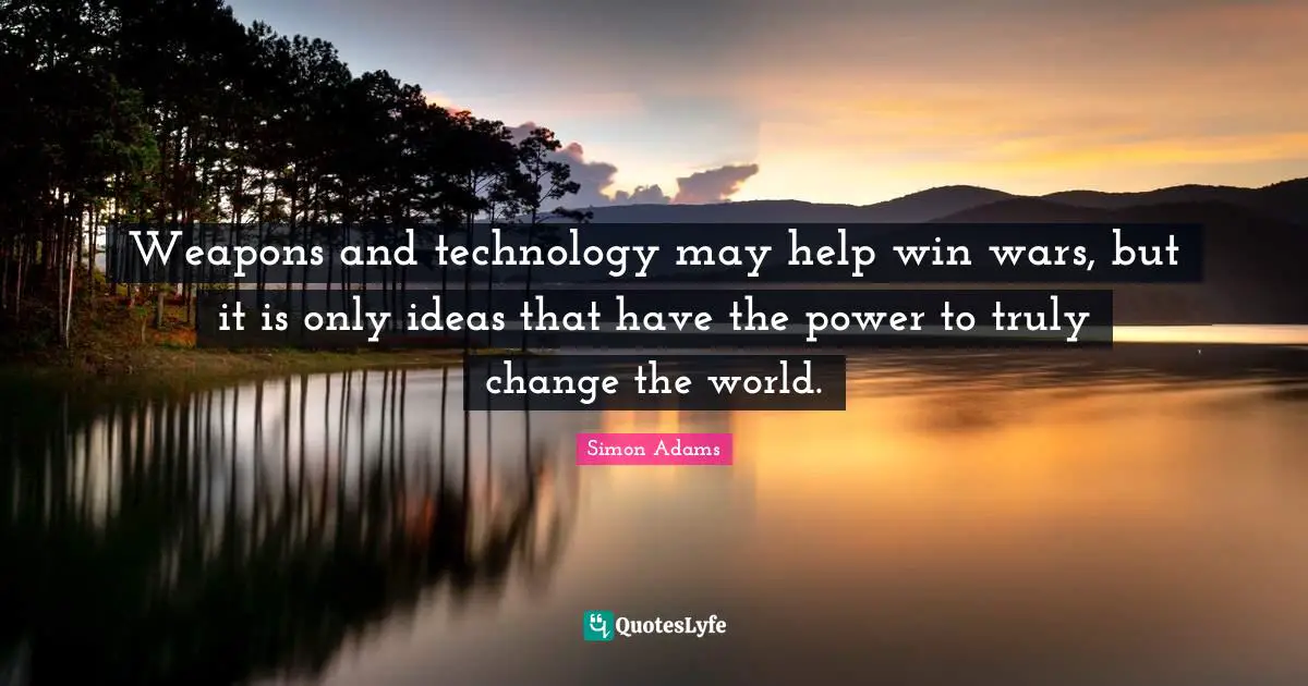 Ideas Are Power Quotes: "Weapons and technology may help win wars, but it is only ideas that have the power to truly change the world."