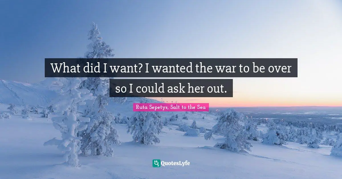 What did I want? I wanted the war to be over so I could ask her out.