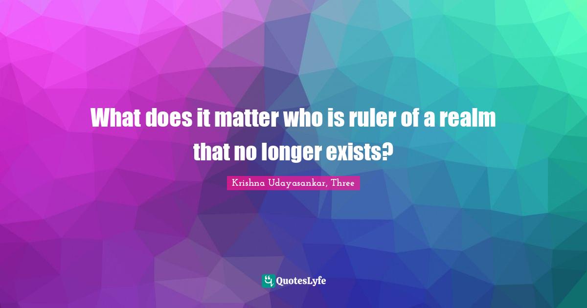 What does it matter who is ruler of a realm that no longer exists?