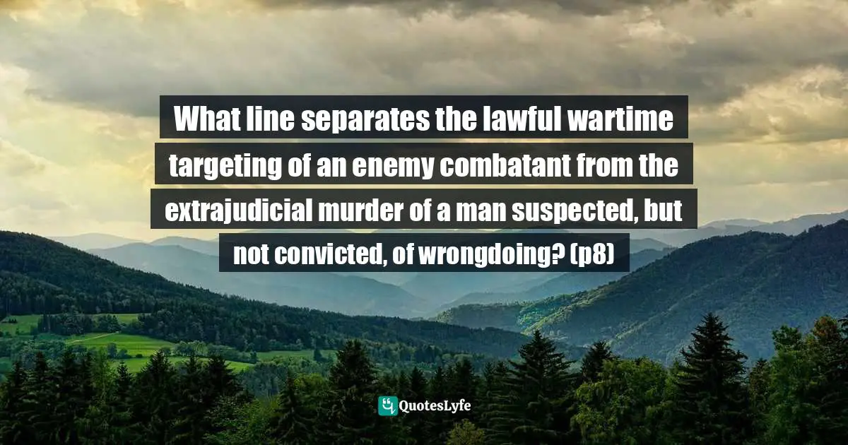 What line separates the lawful wartime targeting of an enemy combatant from the extrajudicial murder of a man suspected, but not convicted, of wrongdoing? (p8)