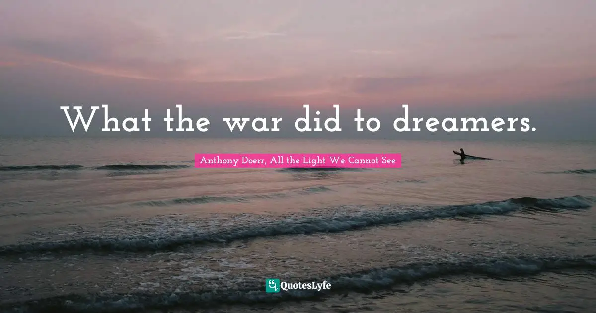 Anthony Doerr, All The Light We Cannot See Quotes: "What the war did to dreamers."
