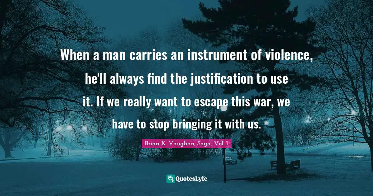 When a man carries an instrument of violence, he'll always find the justification to use it. If we really want to escape this war, we have to stop bringing it with us.