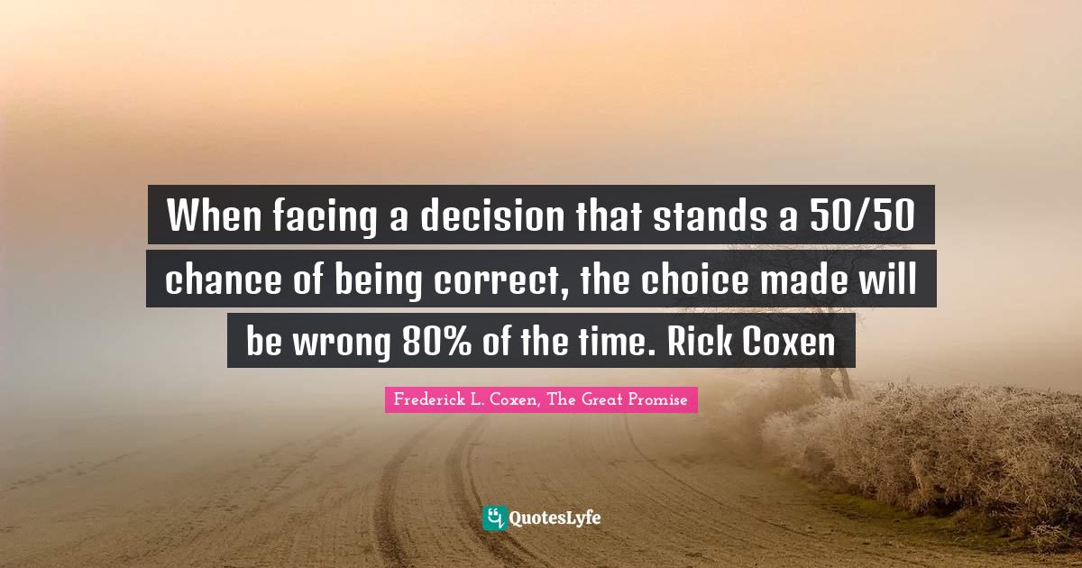 When facing a decision that stands a 50/50 chance of being correct, th... Quote by Frederick L