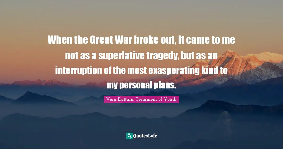 When the Great War broke out, it came to me not as a superlative tragedy, but as an interruption of the most exasperating kind to my personal plans.