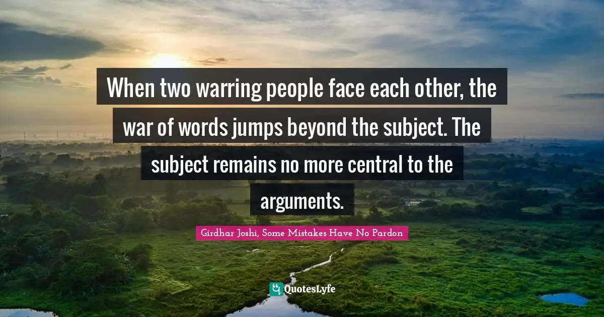 When two warring people face each other, the war of words jumps beyond the subject. The subject remains no more central to the arguments.