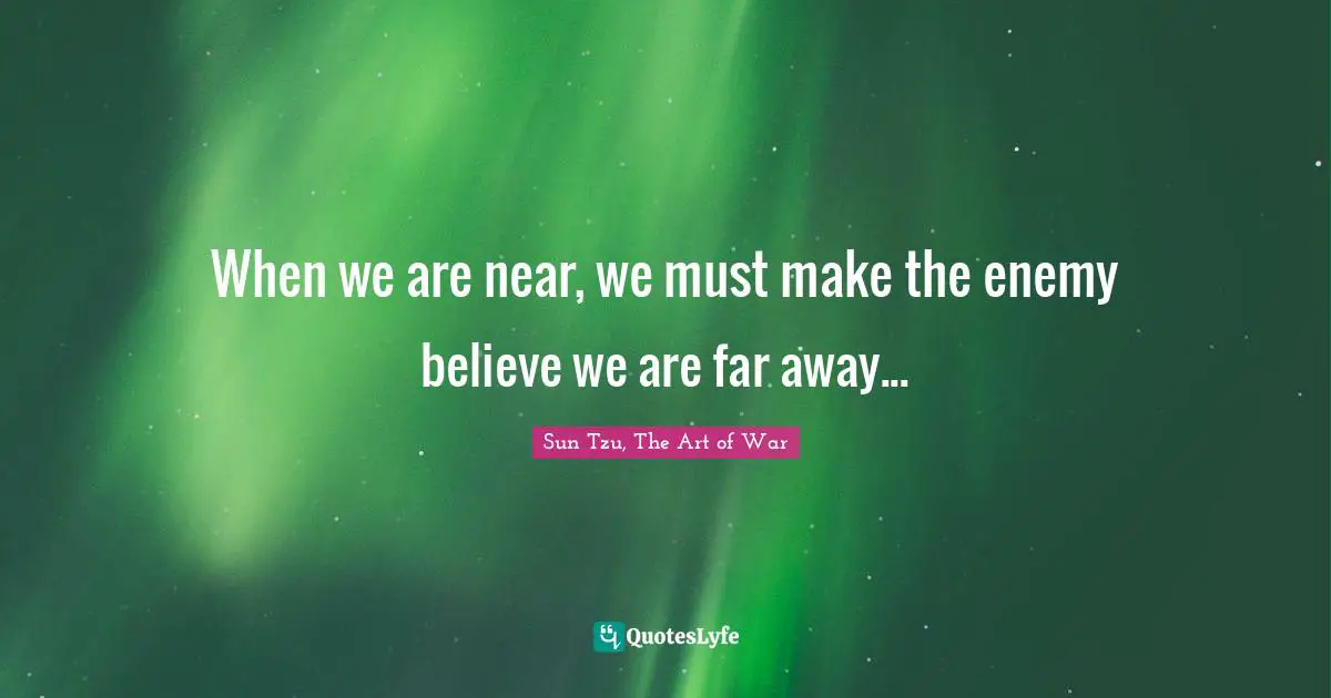 Sun Tzu, The Art Of War Quotes: "When we are near, we must make the enemy believe we are far away..."