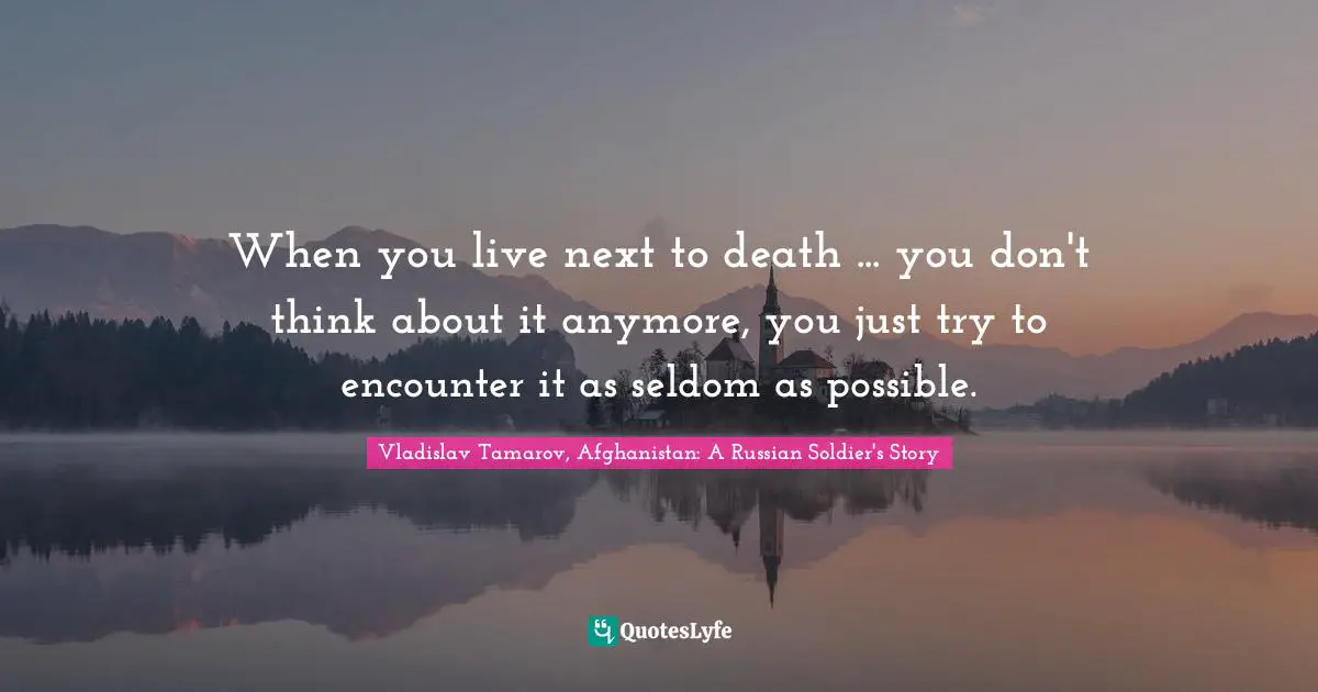 When you live next to death ... you don't think about it anymore, you just try to encounter it as seldom as possible.