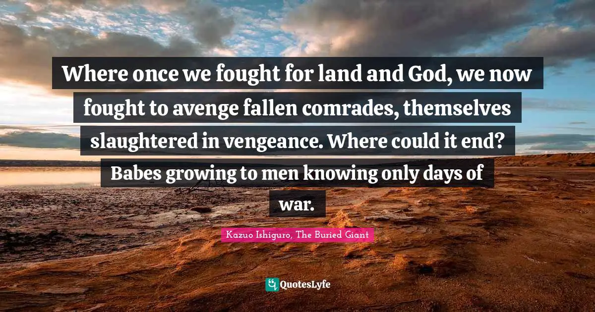 Where once we fought for land and God, we now fought to avenge fallen comrades, themselves slaughtered in vengeance. Where could it end? Babes growing to men knowing only days of war.