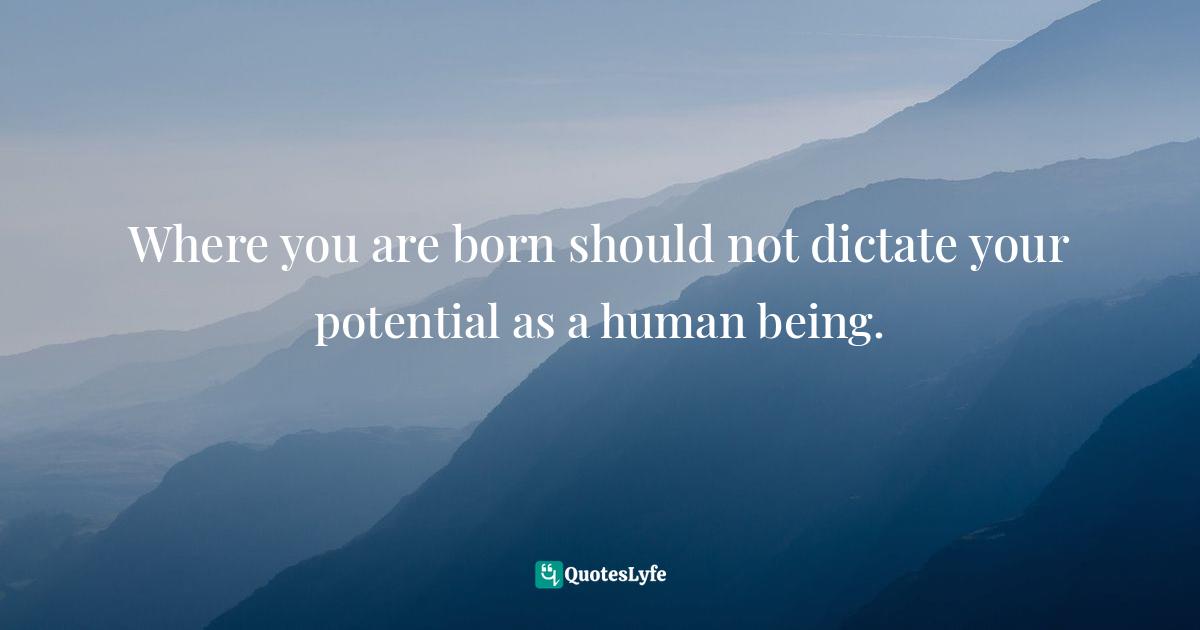 Where you are born should not dictate your potential as a human being.