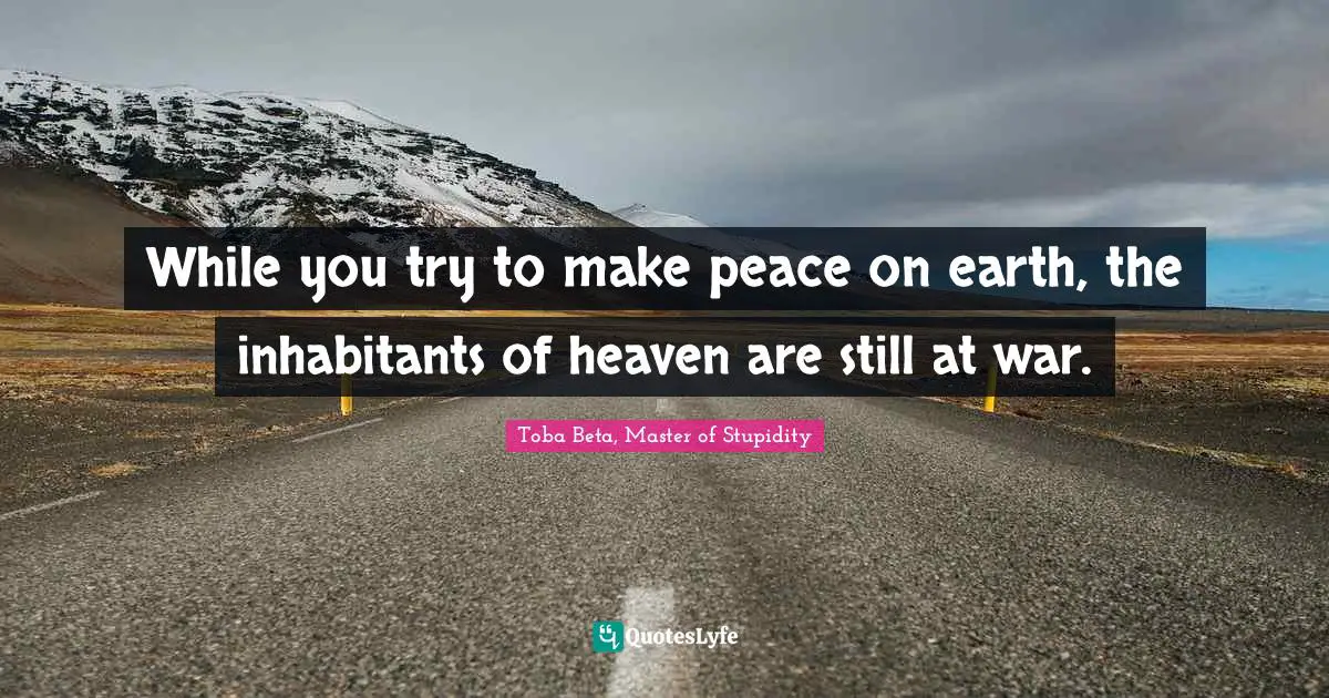 While you try to make peace on earth, the inhabitants of heaven are still at war.