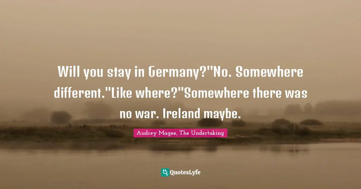 Will you stay in Germany?''No. Somewhere different.''Like where?''Somewhere there was no war. Ireland maybe.