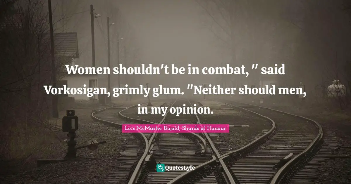 Women shouldn't be in combat, " said Vorkosigan, grimly glum. "Neither should men, in my opinion.