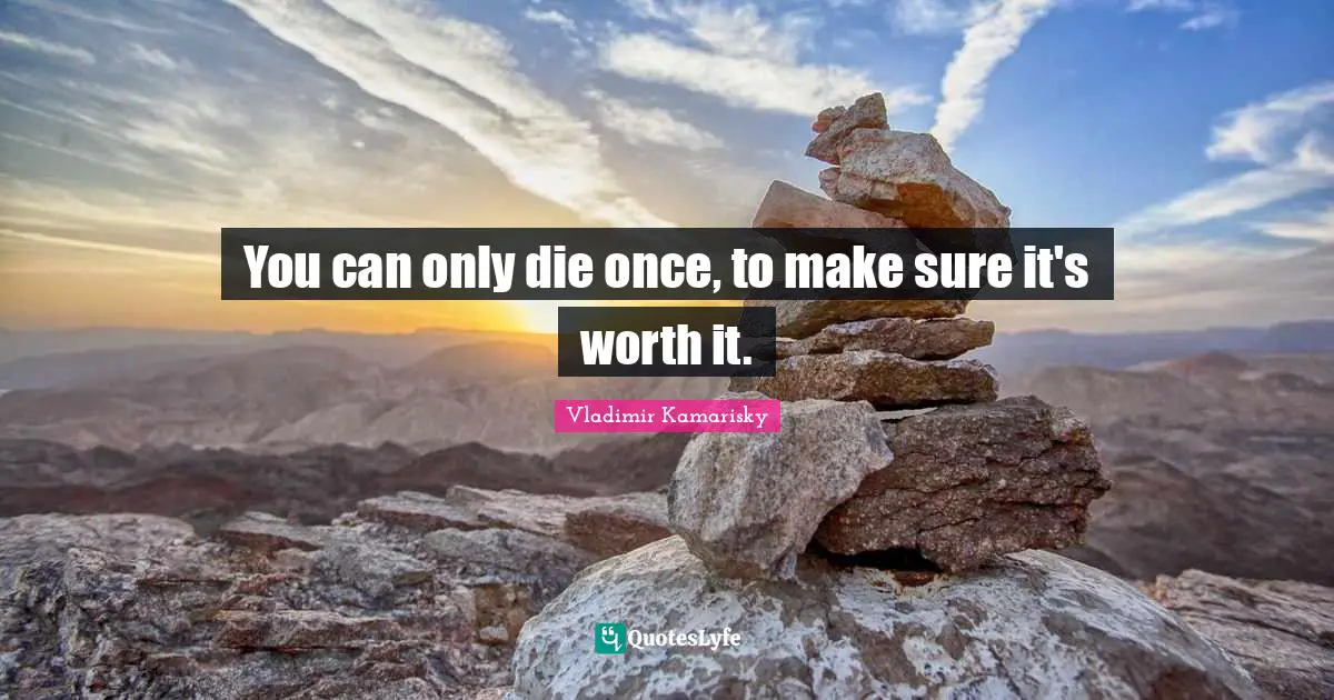 You can only die once, to make sure it's worth it.