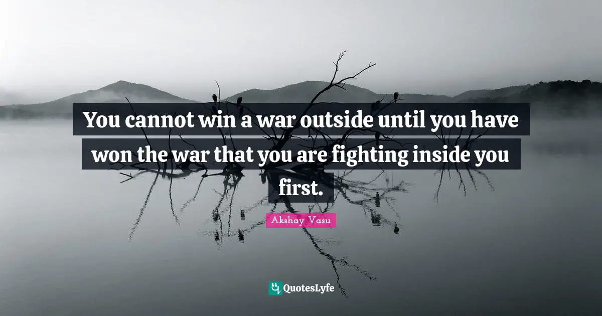 You cannot win a war outside until you have won the war that you are fighting inside you first.