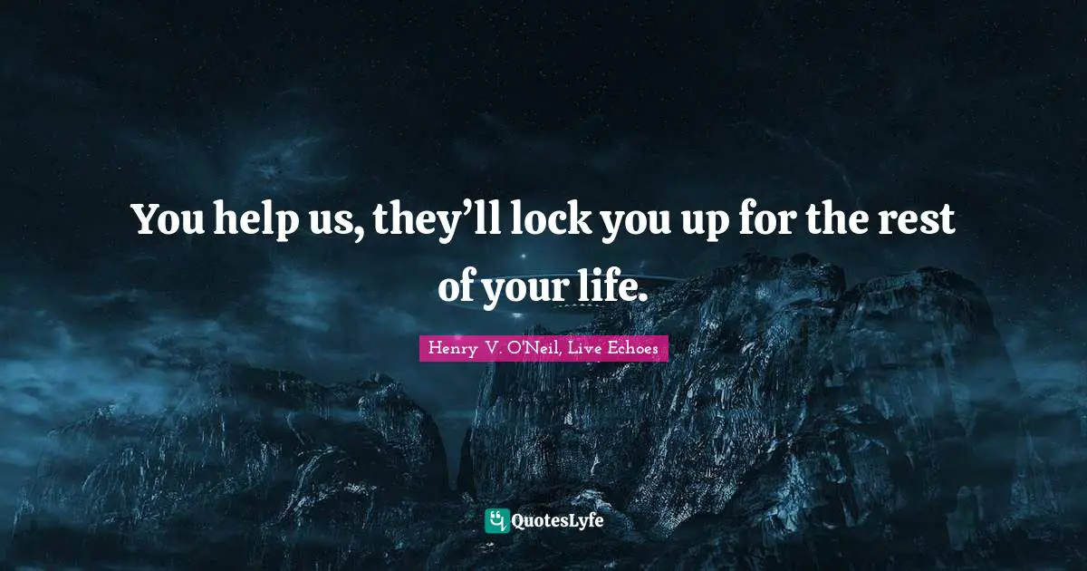 You help us, they’ll lock you up for the rest of your life.