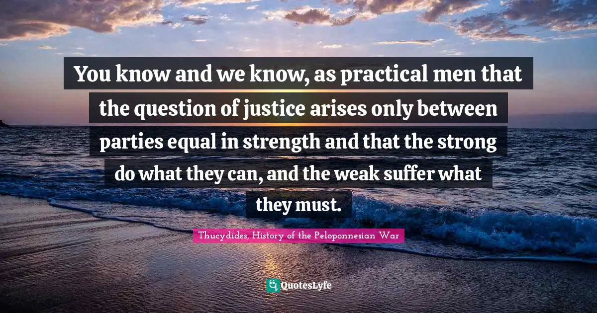 You know and we know, as practical men that the question of justice arises only between parties equal in strength and that the strong do what they can, and the weak suffer what they must.