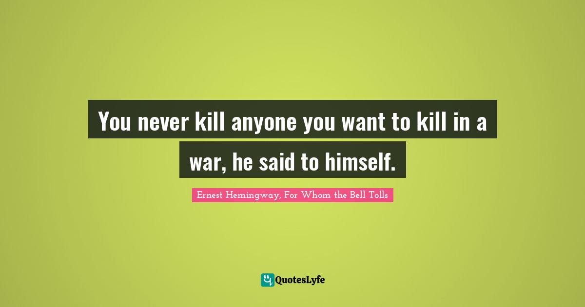 You never kill anyone you want to kill in a war, he said to himself.