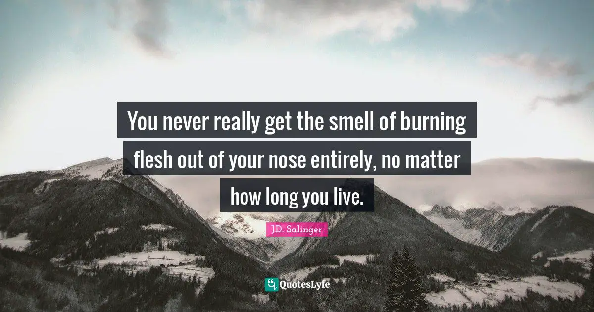 You never really get the smell of burning flesh out of your nose entirely, no matter how long you live.