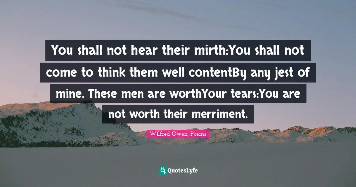 You shall not hear their mirth:You shall not come to think them well contentBy any jest of mine. These men are worthYour tears:You are not worth their merriment.