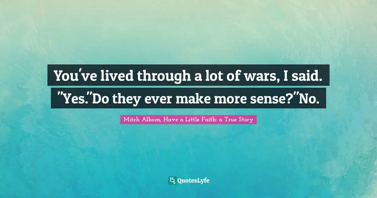 You've lived through a lot of wars, I said. "Yes."Do they ever make more sense?"No.