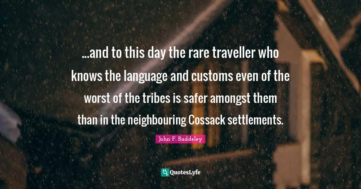 ...and to this day the rare traveller who knows the language and customs even of the worst of the tribes is safer amongst them than in the neighbouring Cossack settlements.