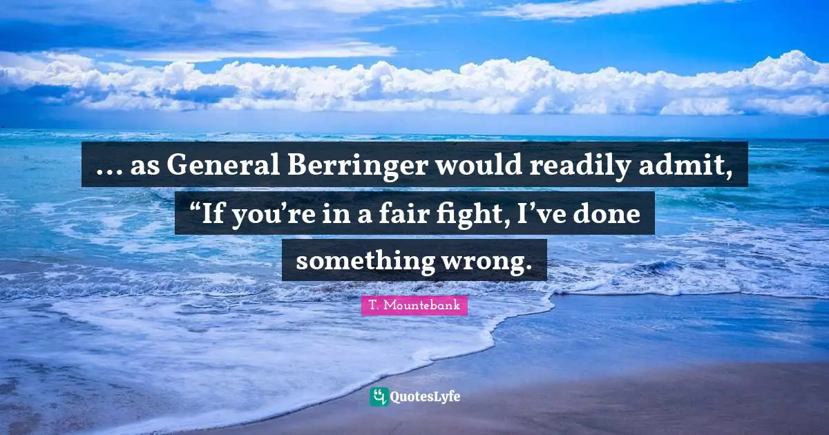 … as General Berringer would readily admit, “If you’re in a fair fight, I’ve done something wrong.