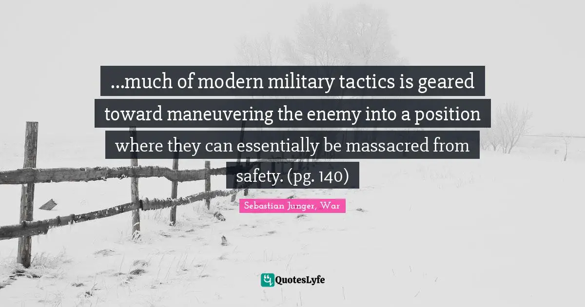 Sebastian Junger Quotes: "...much of modern military tactics is geared toward maneuvering the enemy into a position where they can essentially be massacred from safety. (pg. 140)"