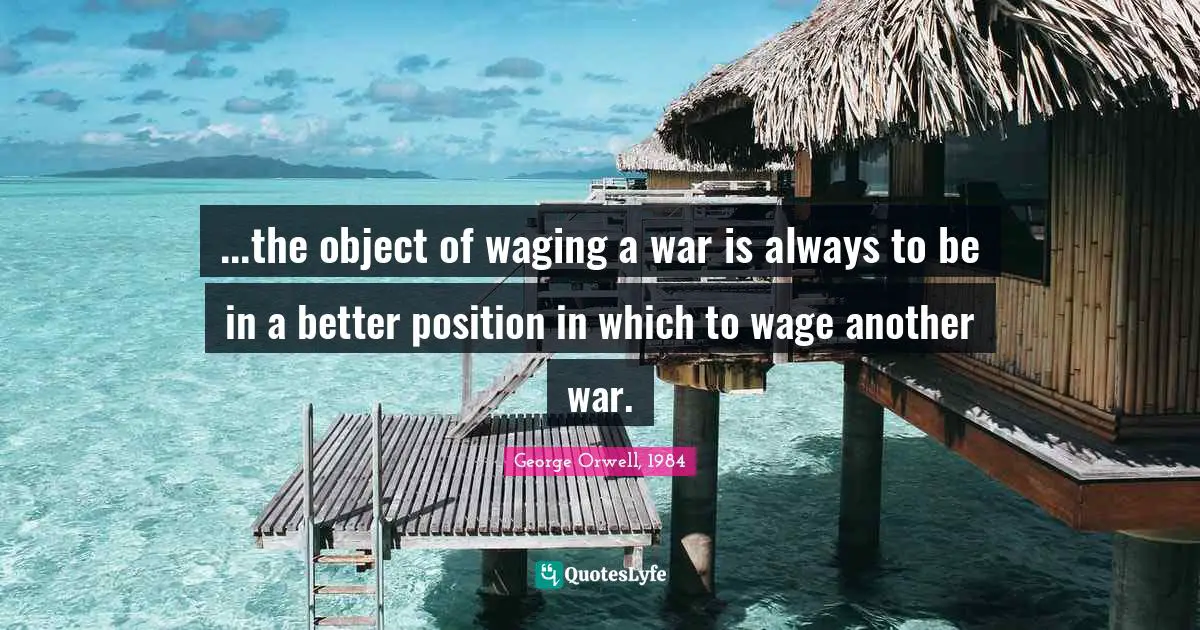 ...the object of waging a war is always to be in a better position in which to wage another war.