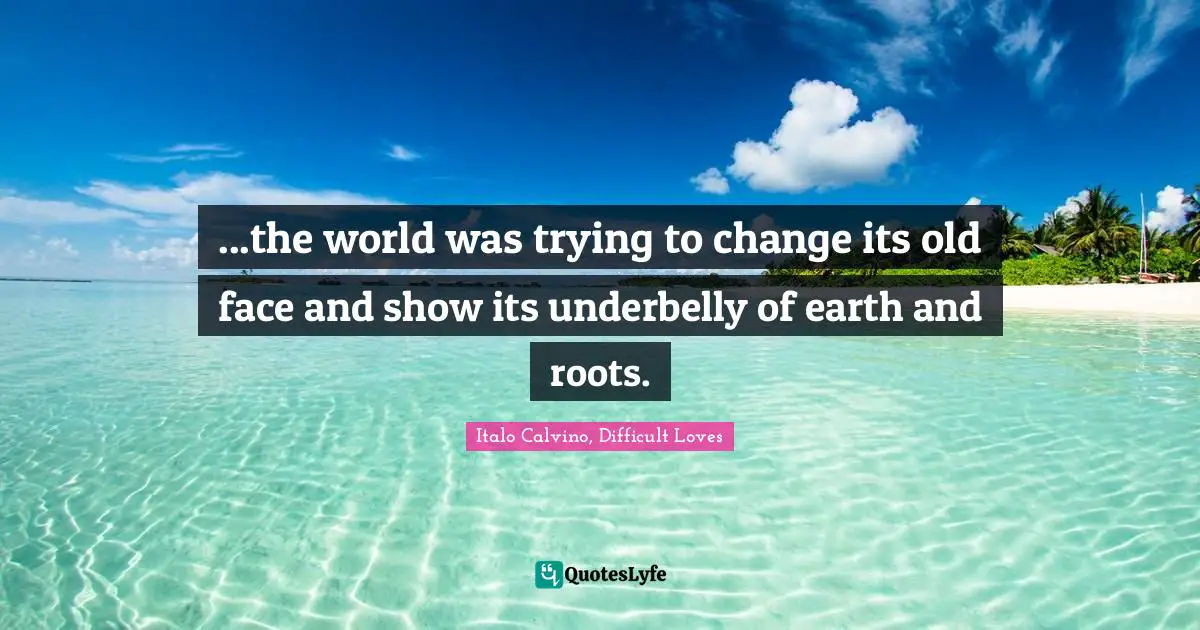...the world was trying to change its old face and show its underbelly of earth and roots.