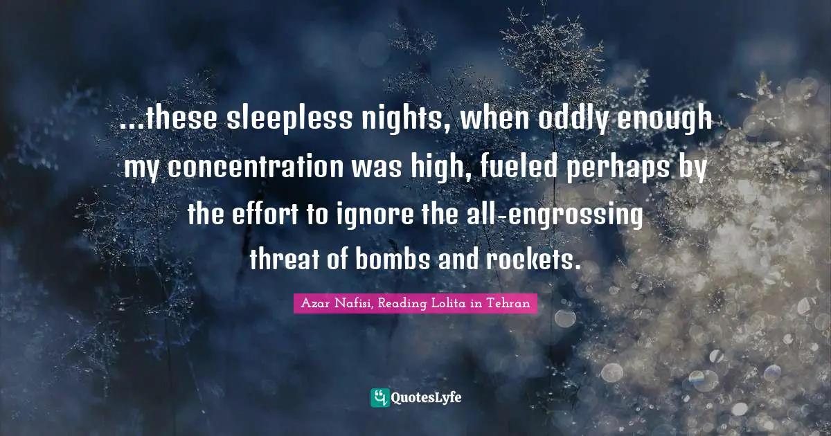 Azar Nafisi Quotes: "...these sleepless nights, when oddly enough my concentration was high, fueled perhaps by the effort to ignore the all-engrossing threat of bombs and rockets."