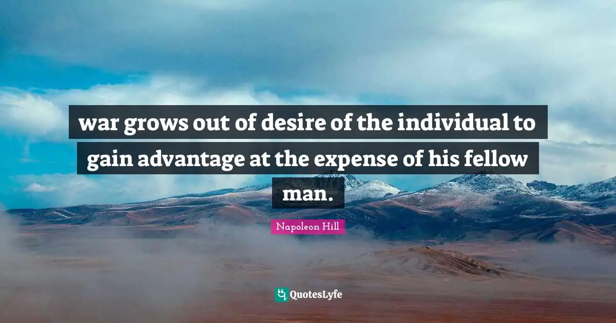 war grows out of desire of the individual to gain advantage at the expense of his fellow man.