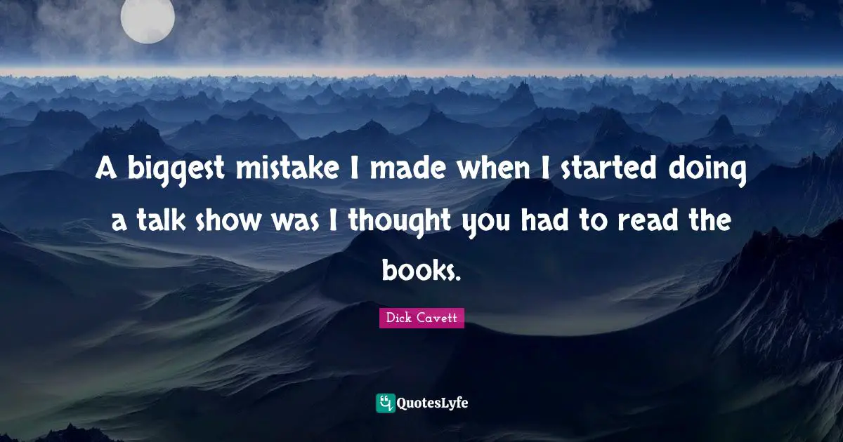 A biggest mistake I made when I started doing a talk show was I thought you had to read the books.