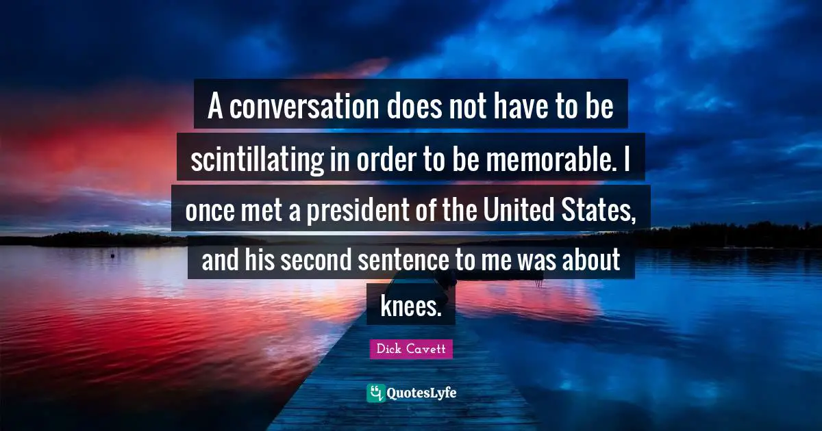 A conversation does not have to be scintillating in order to be memorable. I once met a president of the United States, and his second sentence to me was about knees.