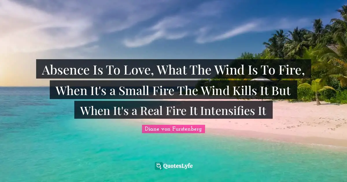 Absence Is To Love, What The Wind Is To Fire, When It's a Small Fire The Wind Kills It But When It's a Real Fire It Intensifies It