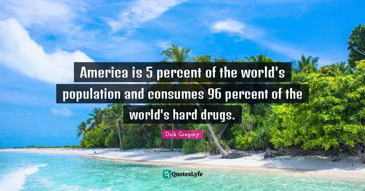 Dick Gregory Quotes: "America is 5 percent of the world's population and consumes 96 percent of the world's hard drugs."